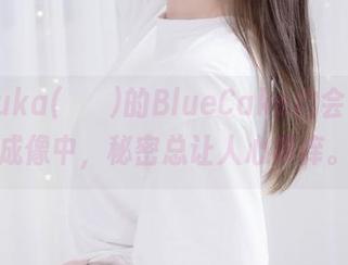 一场Yuka(유카)的BlueCake约会，高清成像中，秘密总让人心痒痒。