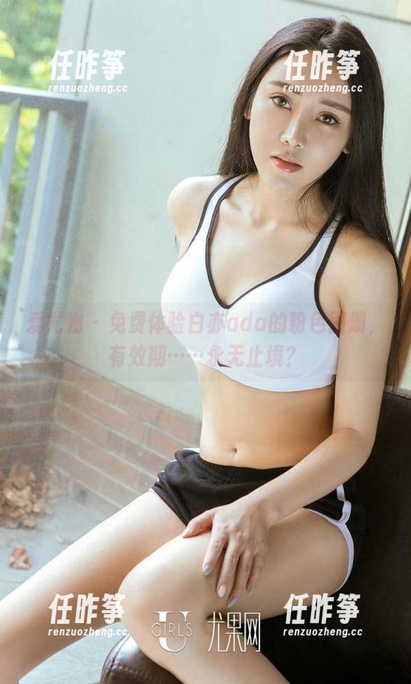 爱尤物 - 免费体验白亦ada的粉色图册,有效期……永无止境?-任昨筝 爱尤物 - 免费体验白亦ada的粉色图册,有效期……永无止境?-任昨筝