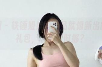 微密圈 - 铁锤姐姐的作品就像新出的福利礼包，下载何时够？