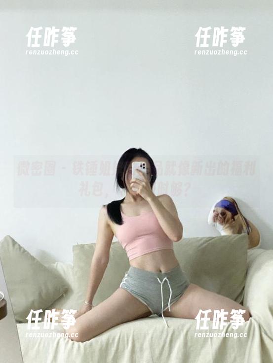 微密圈 - 铁锤姐姐的作品就像新出的福利礼包,下载何时够?-任昨筝 微密圈 - 铁锤姐姐的作品就像新出的福利礼包,下载何时够?-任昨筝